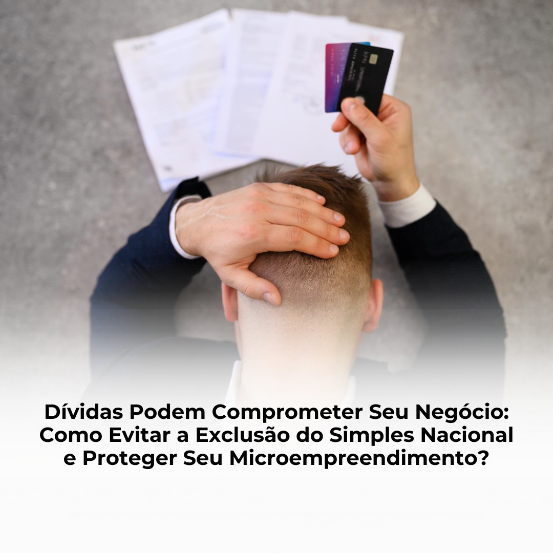 Dívidas Podem Comprometer Seu Negócio: Como Evitar a Exclusão do Simples Nacional e Proteger Seu Microempreendimento?